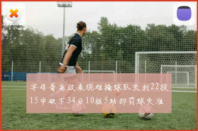字母哥高效表现难掩球队失利22投15中砍下34分10板5助却罚球失准