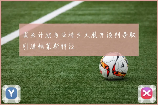 国米计划与亚特兰大展开谈判争取引进帕莱斯特拉