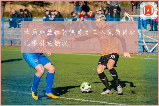 浓眉加盟独行侠奇才三队交易获状元签引发热议