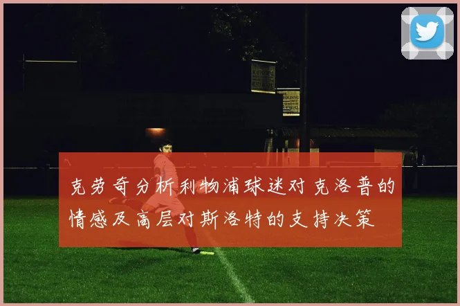克劳奇分析利物浦球迷对克洛普的情感及高层对斯洛特的支持决策