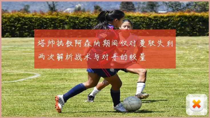 塔帅执教阿森纳期间仅对曼联失利两次解析战术与对手的较量