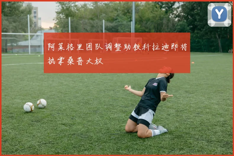 阿莱格里团队调整助教科拉迪即将执掌桑普大权
