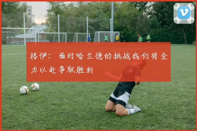 格伊：面对哈兰德的挑战我们将全力以赴争取胜利