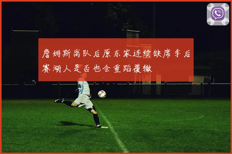 詹姆斯离队后原东家连续缺席季后赛湖人是否也会重蹈覆辙