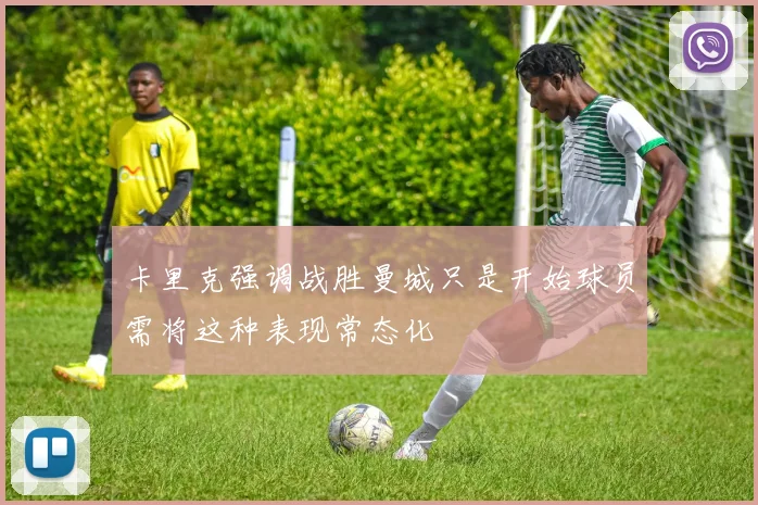 卡里克强调战胜曼城只是开始球员需将这种表现常态化