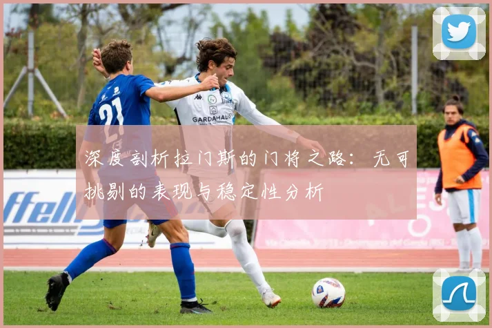 深度剖析拉门斯的门将之路：无可挑剔的表现与稳定性分析