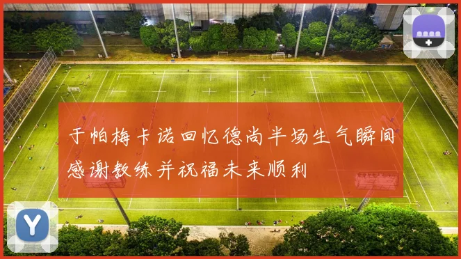于帕梅卡诺回忆德尚半场生气瞬间感谢教练并祝福未来顺利