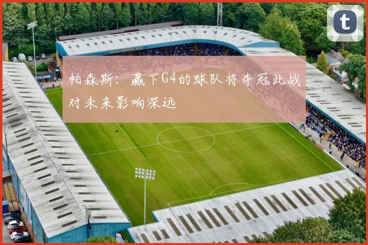 帕森斯：赢下G4的球队将夺冠此战对未来影响深远
