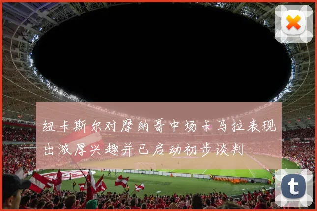 纽卡斯尔对摩纳哥中场卡马拉表现出浓厚兴趣并已启动初步谈判