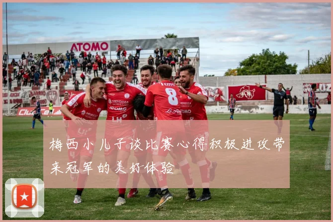 梅西小儿子谈比赛心得积极进攻带来冠军的美好体验