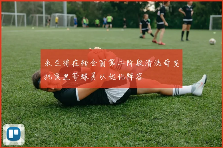 米兰将在转会窗第二阶段清洗奇克托莫里等球员以优化阵容