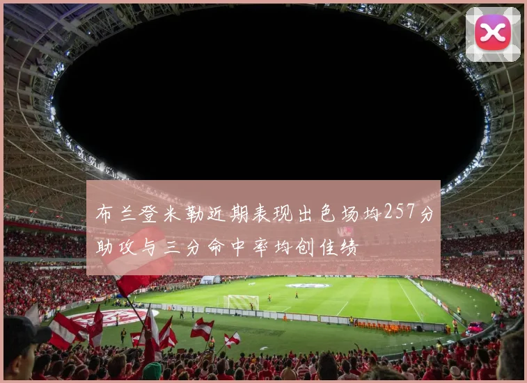 布兰登米勒近期表现出色场均257分助攻与三分命中率均创佳绩