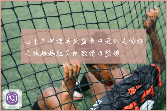 七十年辉煌共庆盛典中冠队足协杯之旅超越胜负的激情与梦想