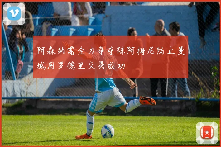 阿森纳需全力争夺琼阿梅尼防止曼城用罗德里交易成功
