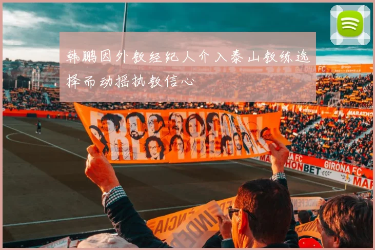 韩鹏因外教经纪人介入泰山教练选择而动摇执教信心