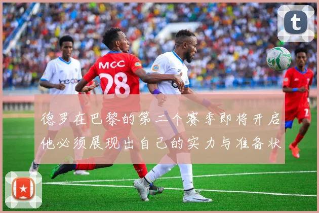 德罗在巴黎的第二个赛季即将开启他必须展现出自己的实力与准备状态