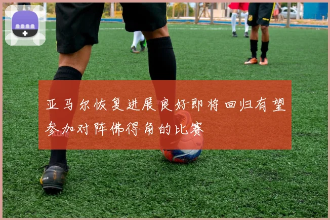 亚马尔恢复进展良好即将回归有望参加对阵佛得角的比赛